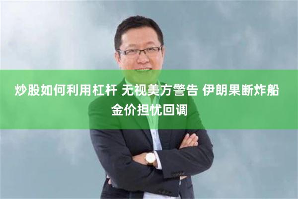 炒股如何利用杠杆 无视美方警告 伊朗果断炸船 金价担忧回调