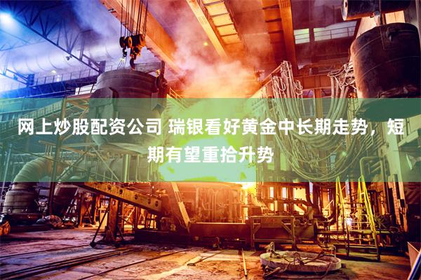 网上炒股配资公司 瑞银看好黄金中长期走势，短期有望重拾升势