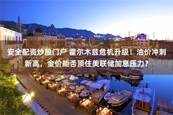安全配资炒股门户 霍尔木兹危机升级！油价冲刺新高，金价能否顶住美联储加息压力？