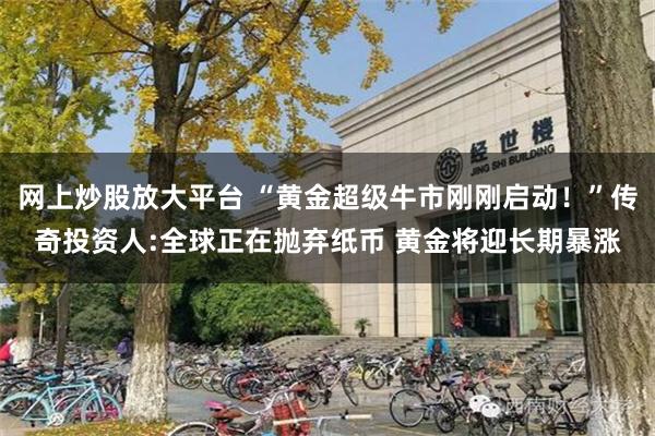 网上炒股放大平台 “黄金超级牛市刚刚启动！”传奇投资人:全球正在抛弃纸币 黄金将迎长期暴涨