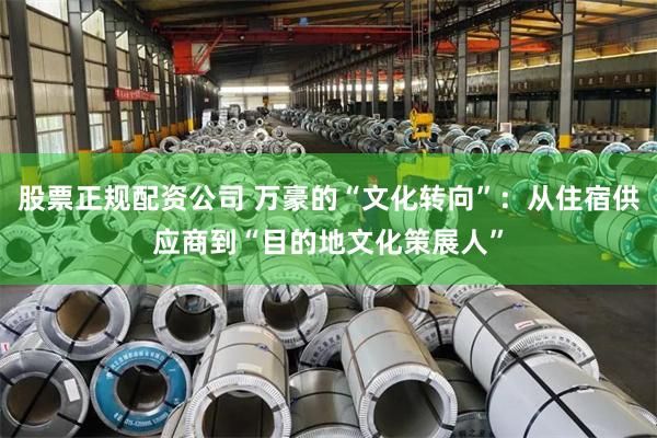 股票正规配资公司 万豪的“文化转向”：从住宿供应商到“目的地文化策展人”