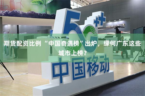 期货配资比例 “中国奇遇榜”出炉，缘何广东这些城市上榜？