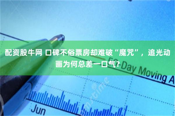 配资股牛网 口碑不俗票房却难破“魔咒”，追光动画为何总差一口气？