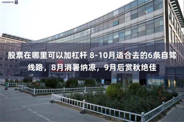 股票在哪里可以加杠杆 8-10月适合去的6条自驾线路，8月消暑纳凉，9月后赏秋绝佳