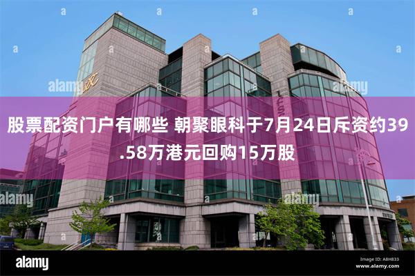 股票配资门户有哪些 朝聚眼科于7月24日斥资约39.58万港元回购15万股
