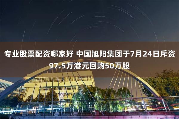 专业股票配资哪家好 中国旭阳集团于7月24日斥资97.5万港元回购50万股