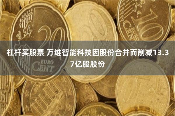 杠杆买股票 万维智能科技因股份合并而削减13.37亿股股份