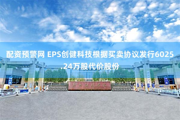 配资预警网 EPS创健科技根据买卖协议发行6025.24万股代价股份