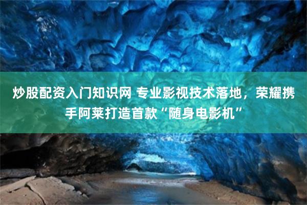 炒股配资入门知识网 专业影视技术落地，荣耀携手阿莱打造首款“随身电影机”