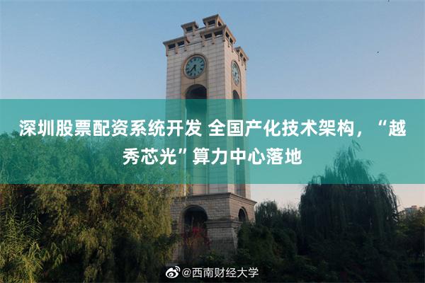 深圳股票配资系统开发 全国产化技术架构，“越秀芯光”算力中心落地