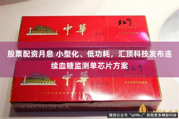 股票配资月息 小型化、低功耗，汇顶科技发布连续血糖监测单芯片方案