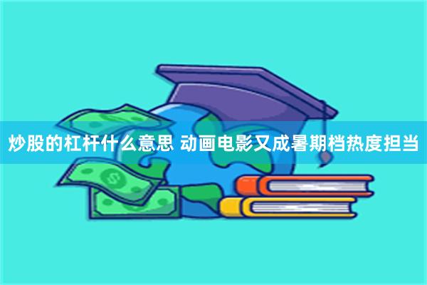 炒股的杠杆什么意思 动画电影又成暑期档热度担当