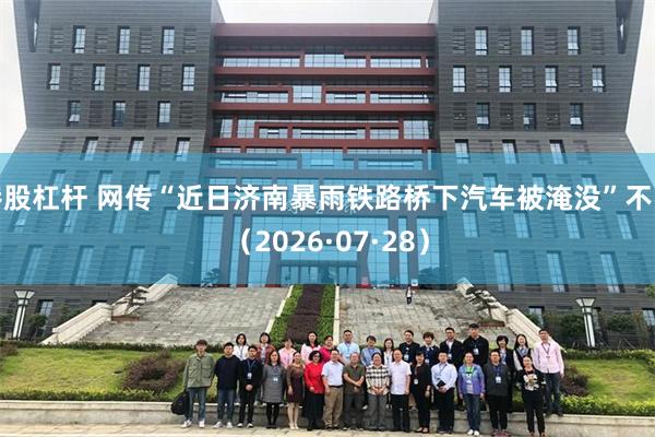 港股杠杆 网传“近日济南暴雨铁路桥下汽车被淹没”不实（2026·07·28）