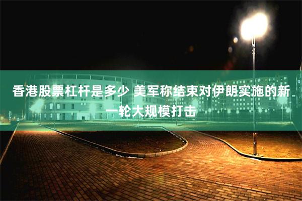 香港股票杠杆是多少 美军称结束对伊朗实施的新一轮大规模打击