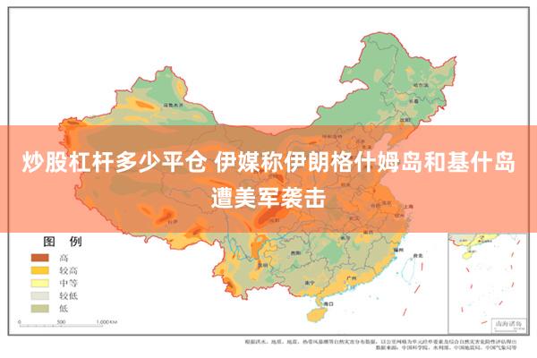炒股杠杆多少平仓 伊媒称伊朗格什姆岛和基什岛遭美军袭击