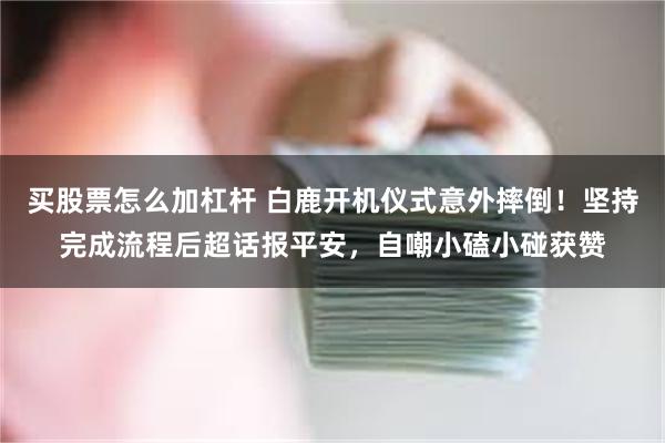 买股票怎么加杠杆 白鹿开机仪式意外摔倒！坚持完成流程后超话报平安，自嘲小磕小碰获赞