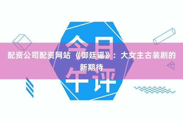 配资公司配资网站 《御廷谣》：大女主古装剧的新期待