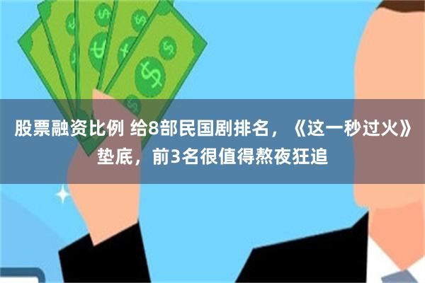 股票融资比例 给8部民国剧排名，《这一秒过火》垫底，前3名很值得熬夜狂追