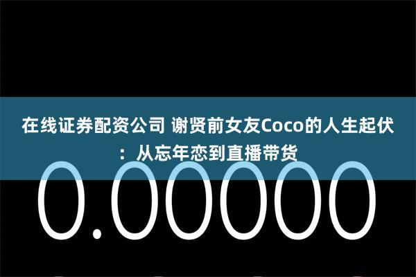 在线证券配资公司 谢贤前女友Coco的人生起伏：从忘年恋到直播带货