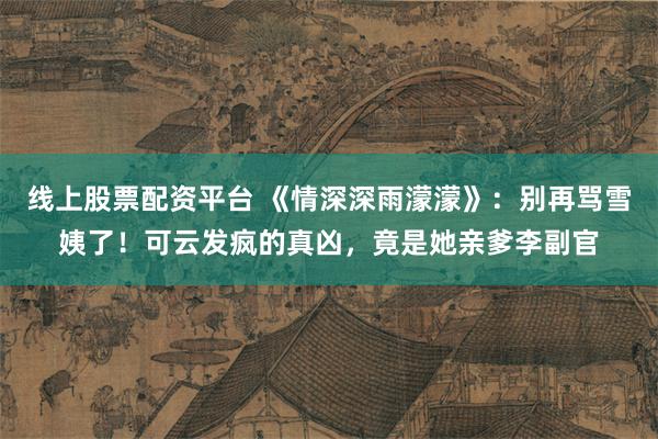 线上股票配资平台 《情深深雨濛濛》：别再骂雪姨了！可云发疯的真凶，竟是她亲爹李副官