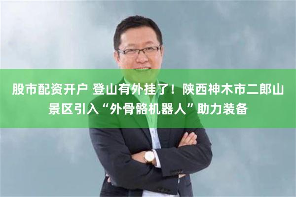 股市配资开户 登山有外挂了！陕西神木市二郎山景区引入“外骨骼机器人”助力装备
