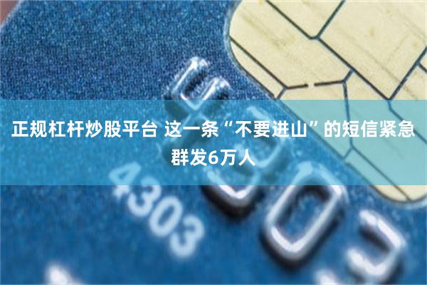 正规杠杆炒股平台 这一条“不要进山”的短信紧急群发6万人