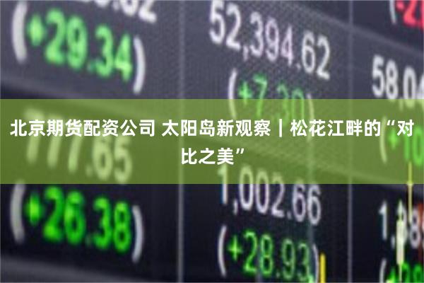 北京期货配资公司 太阳岛新观察｜松花江畔的“对比之美”