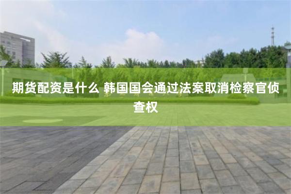 期货配资是什么 韩国国会通过法案取消检察官侦查权