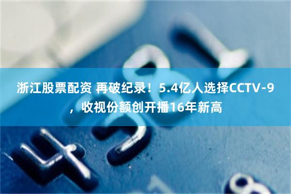 浙江股票配资 再破纪录！5.4亿人选择CCTV-9，收视份额创开播16年新高