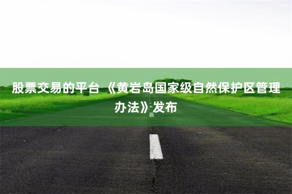 股票交易的平台 《黄岩岛国家级自然保护区管理办法》发布