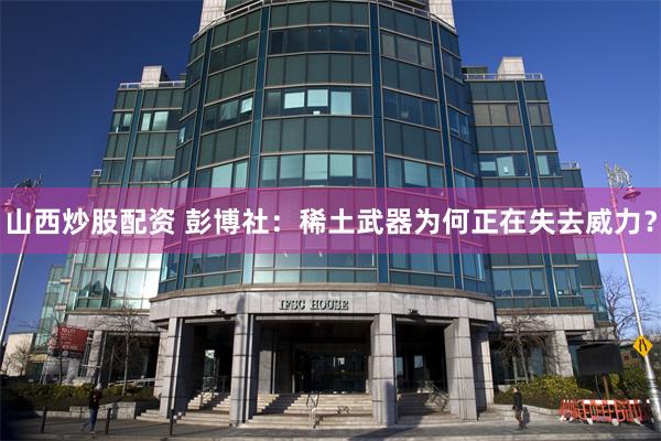 山西炒股配资 彭博社：稀土武器为何正在失去威力？