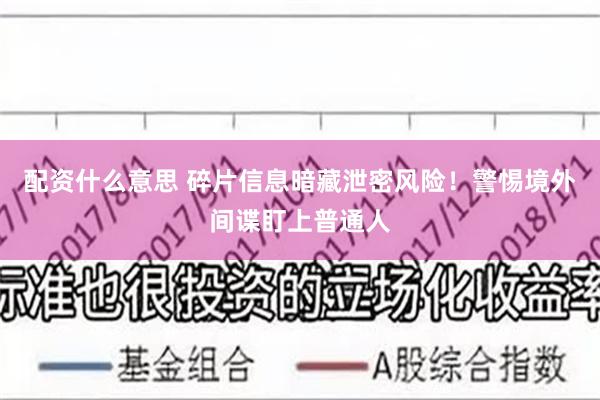 配资什么意思 碎片信息暗藏泄密风险！警惕境外间谍盯上普通人