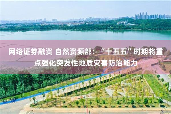 网络证劵融资 自然资源部：“十五五”时期将重点强化突发性地质灾害防治能力