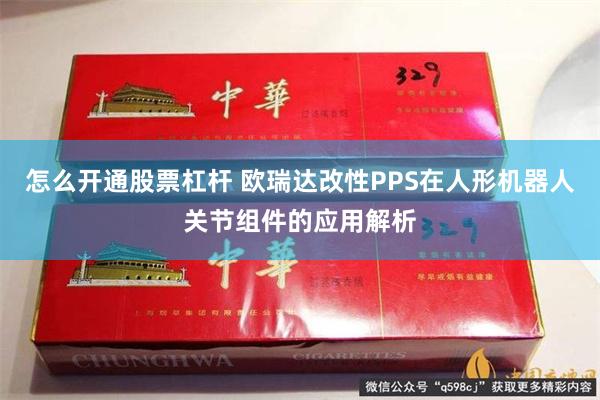 怎么开通股票杠杆 欧瑞达改性PPS在人形机器人关节组件的应用解析