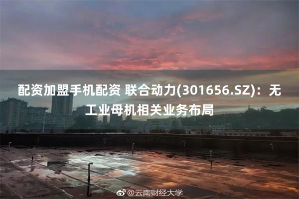 配资加盟手机配资 联合动力(301656.SZ)：无工业母机相关业务布局
