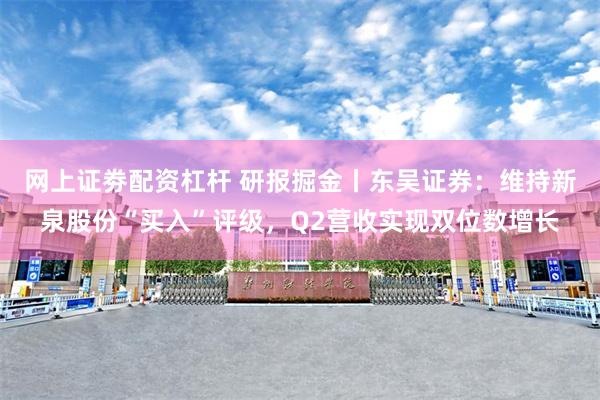 网上证劵配资杠杆 研报掘金丨东吴证券：维持新泉股份“买入”评级，Q2营收实现双位数增长