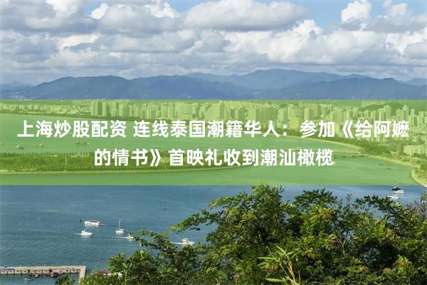 上海炒股配资 连线泰国潮籍华人：参加《给阿嬷的情书》首映礼收到潮汕橄榄