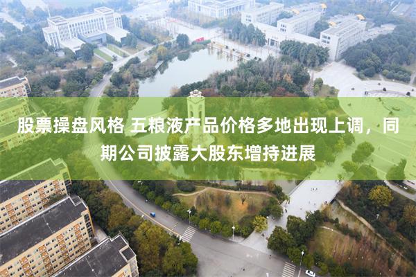 股票操盘风格 五粮液产品价格多地出现上调，同期公司披露大股东增持进展