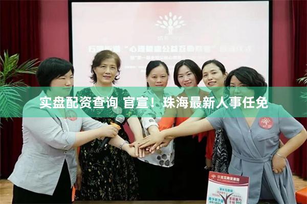实盘配资查询 官宣！珠海最新人事任免