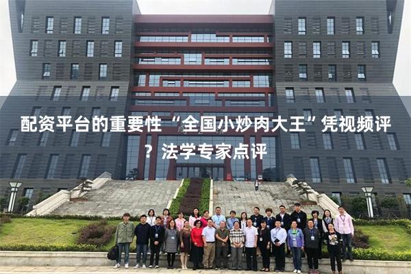 配资平台的重要性 “全国小炒肉大王”凭视频评？法学专家点评
