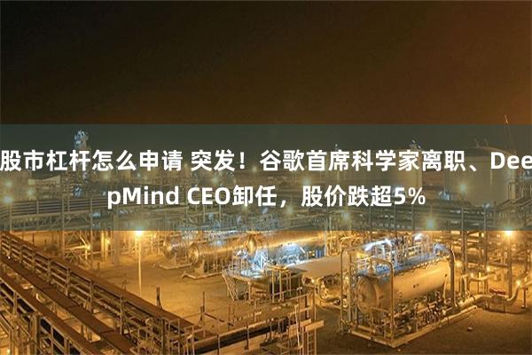 股市杠杆怎么申请 突发！谷歌首席科学家离职、DeepMind CEO卸任，股价跌超5%