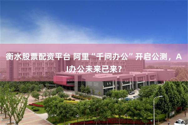 衡水股票配资平台 阿里“千问办公”开启公测，AI办公未来已来？