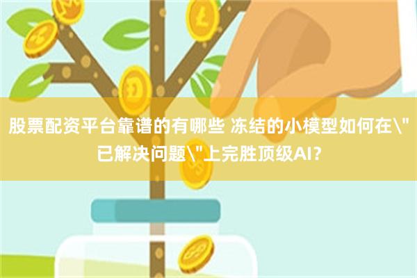股票配资平台靠谱的有哪些 冻结的小模型如何在＂已解决问题＂上完胜顶级AI？