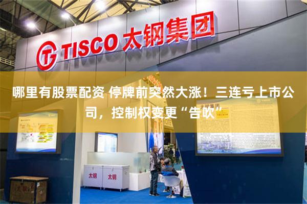 哪里有股票配资 停牌前突然大涨！三连亏上市公司，控制权变更“告吹”