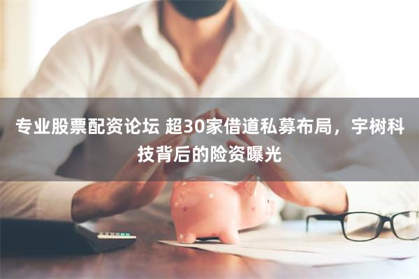 专业股票配资论坛 超30家借道私募布局，宇树科技背后的险资曝光