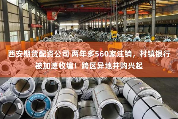 西安期货配资公司 两年多560家注销，村镇银行被加速收编！跨区异地并购兴起
