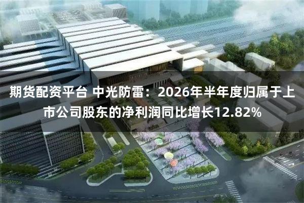 期货配资平台 中光防雷：2026年半年度归属于上市公司股东的净利润同比增长12.82%