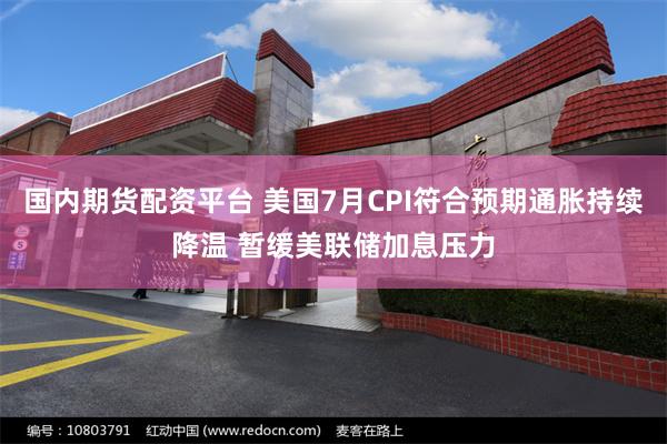 国内期货配资平台 美国7月CPI符合预期通胀持续降温 暂缓美联储加息压力