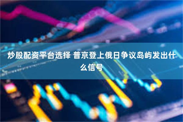 炒股配资平台选择 普京登上俄日争议岛屿发出什么信号