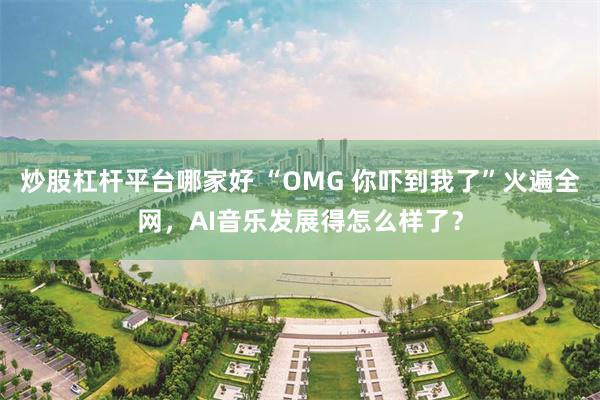 炒股杠杆平台哪家好 “OMG 你吓到我了”火遍全网，AI音乐发展得怎么样了？